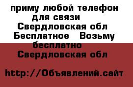 приму любой телефон для связи .  - Свердловская обл. Бесплатное » Возьму бесплатно   . Свердловская обл.
